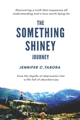 The Something Shiney Journey: From the Depths of Depression into a Life full of Abundant Joy....