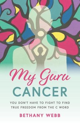 My Guru Cancer: You Don’’t Have to Fight to Find True Freedom from the C Word