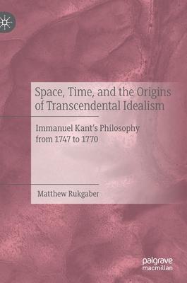 Space, Time, and the Origins of Transcendental Idealism: Immanuel Kant’’s Philosophy from 1747 to 1770