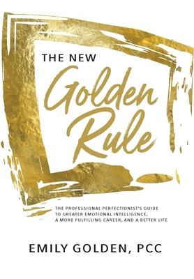 The New Golden Rule: The Professional Perfectionist’’s Guide to Greater Emotional Intelligence, A More Fulfilling Career, and A Better Life