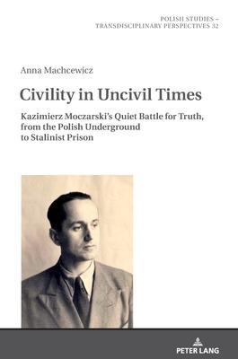 Civility in Uncivil Times: Kazimierz Moczarski’’s Quiet Battle for Truth, from the Polish Underground to Stalinist Prison