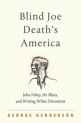 Blind Joe Death’’s America: John Fahey, the Blues, and Writing White Discontent