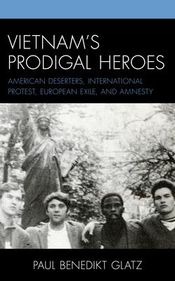 Vietnam’’s Prodigal Heroes: American Deserters, International Protest, European Exile, and Amnesty