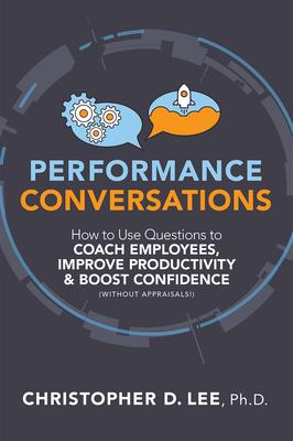 Performance Conversations: Using Questions to Coach Employees, Improve Productivity and Boost Confidence (Without Appraisals)