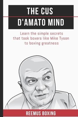The Cus D’’Amato Mind: Learn The Simple Secrets That Took Boxers Like Mike Tyson To Greatness