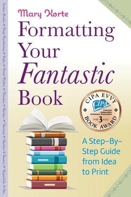 Formatting Your Fantastic Book: A Step-By-Step Guide from Idea to Print of Mirror-Image Margins, Front Matter, Styles, Kerning, Borders, Section Break