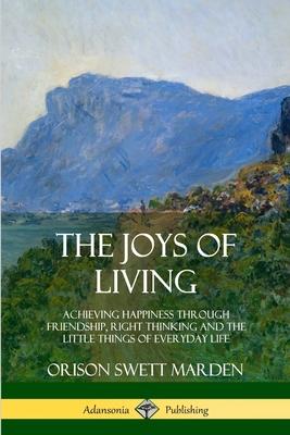 The Joys of Living: Achieving Happiness Through Friendship, Right Thinking and the Little Things of Everyday Life