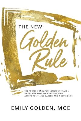 The New Golden Rule: The Professional Perfectionist’’s Guide to Greater Emotional Intelligence, A More Fulfilling Career, and A Better Life
