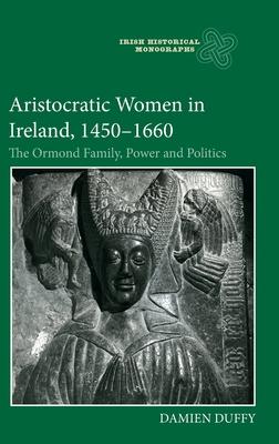 Aristocratic Women in Ireland, 1450-1660: The Ormond Family, Power and Politics