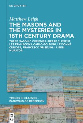 The Masons and the Mysteries in 18th Century Drama: Three Masonic Comedies: Pierre Clément, Les Fri-Maçons; Carlo Goldoni, Le Donne Curiose; Francesco