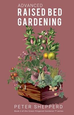 Advanced Raised Bed Gardening: Expert Tips to Optimize Your Yield, Grow Healthy Plants and Vegetables and Take Your Raised Bed Garden to the Next Lev