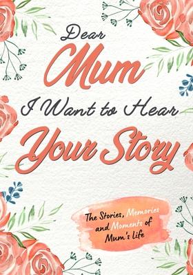 Dear Mum. I Want To Hear Your Story: A Guided Memory Journal to Share The Stories, Memories and Moments That Have Shaped Mum’’s Life - 7 x 10 inch