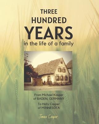Three Hundred Years in the Life of a Family: From Michael Kasper of Baden, Germany to Holly Casper of Minnesota