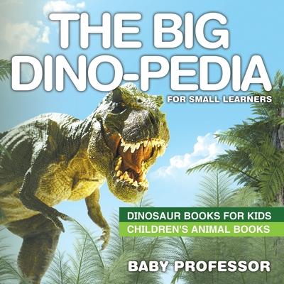 The Big Dino-pedia for Small Learners - Dinosaur Books for Kids Children’’s Animal Books