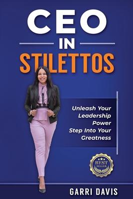 CEO in Stilettos: Unleash Your Leadership Power and Step into Your Greatness