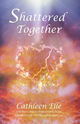Shattered Together: A Mother’’s Journey From Grief to Belief. A Guide to Help You Through Sudden Loss