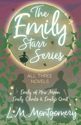 Emily Starr Series; All Three Novels - Emily of New Moon, Emily Climbs and Emily’’s Quest