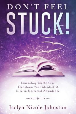 Don’’t Feel Stuck!: Journaling Methods to Transform Your Mindset & Live in Universal Abundance