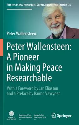 Peter Wallensteen: A Pioneer in Making Peace Researchable: With a Foreword by Jan Eliasson and a Preface by Raimo Väyrynen