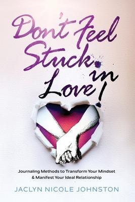 Don’’t Feel Stuck in Love!: Journaling Methods to Transform Your Mindset & Manifest Your Ideal Relationship