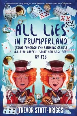 All Lies in Trumperland: (BoJo Through The Looking Glass) a.k.a. BE CAREFUL WHAT YOU WISH FOR!