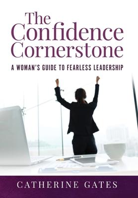 The Confidence Cornerstone: A Woman’’s Guide to Fearless Leadership