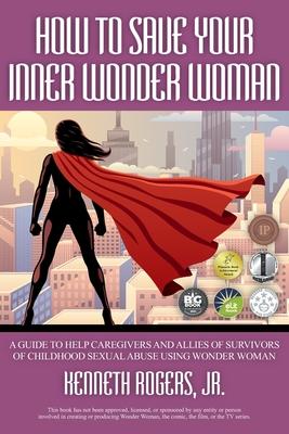 How to Save Your Inner Wonder Woman - A Guide to Help Caregivers and Allies of Survivors of Childhood Sexual Abuse Using Wonder Woman