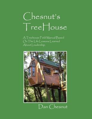 Chesnut’’s Treehouse: A Treehouse Field Manual Based on the Life Lessons Learned about Leadership.