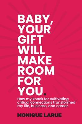 Baby, your gift will make room for you: How my knack for cultivating critical connections transformed by life, business, and career