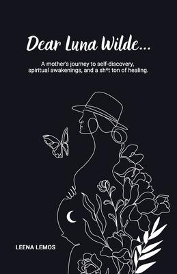 Dear Luna Wilde...: A mother’’s journey to self-discovery, spiritual awakenings, and a sh*t ton of healing.