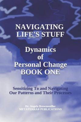 Navigating Life’’s Stuff -- Dynamics of Personal Change, Book One: Sensitizing To and Navigating Our Patterns and Their Processes