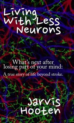 Living With Less Neurons: What’’s next after losing part of your mind: A true story of life beyond stroke.