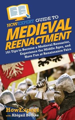 HowExpert Guide to Medieval Reenactment: 101 Tips to Become a Medieval Reenactor, Experience the Middle Ages, and Have Fun at Renaissance Fairs
