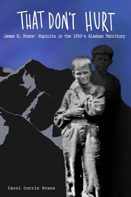 That Don’’t Hurt: James E. Evans’’ Wild Exploits in the 1950’’s Alaskan Territory