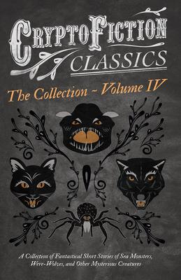 Cryptofiction - Volume IV - A Collection of Fantastical Short Stories of Sea Monsters, Phantom Cats, and Other Mysterious Creatures (Cryptofiction Cla