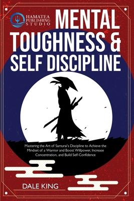 Mental Toughness & Self-Discipline: Mastering the Art of Samurai’’s Discipline to Achieve the Mindset of a Warrior and Boost Willpower, Increase Concen