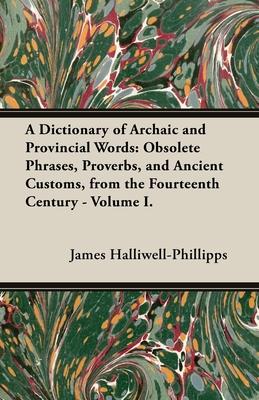 A Dictionary of Archaic and Provincial Words: Obsolete Phrases, Proverbs, and Ancient Customs, from the Fourteenth Century - Volume I.
