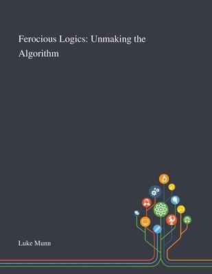 Ferocious Logics: Unmaking the Algorithm