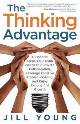 The Thinking Advantage: 4 Essential Steps Your Team Needs to Cultivate Collaboration, Leverage Creative Problem-Solving, and Enjoy Exponential