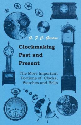Clockmaking - Past And Present - With Which Is Incorporated The More Important Portions Of ’’Clocks, Watches And Bells, ’’ By The Late Lord Grimthorpe R
