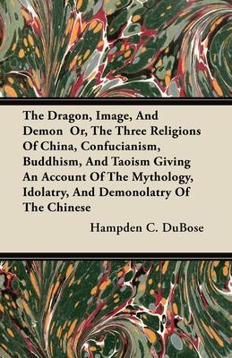 The Dragon, Image, And Demon Or, The Three Religions Of China, Confucianism, Buddhism, And Taoism Giving An Account Of The Mythology, Idolatry, And De