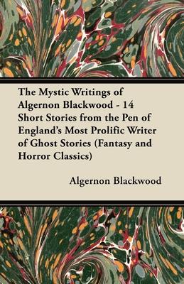 The Mystic Writings of Algernon Blackwood - 14 Short Stories from the Pen of England’’s Most Prolific Writer of Ghost Stories (Fantasy and Horror Class