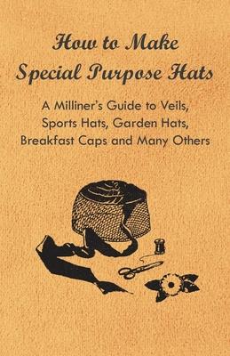 How to Make Special Purpose Hats - A Milliner’’s Guide to Veils, Sports Hats, Garden Hats, Breakfast Caps and Many Others