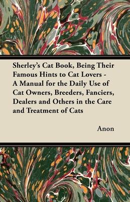 Sherley’’s Cat Book, Being Their Famous Hints to Cat Lovers - A Manual for the Daily Use of Cat Owners, Breeders, Fanciers, Dealers and Others in the C