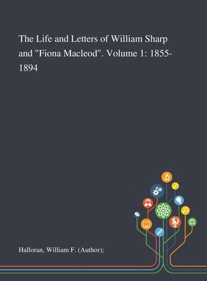 The Life and Letters of William Sharp and Fiona Macleod. Volume 1: 1855-1894