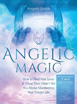 Angelic Magic: How to Heal Past Lives & What They Didn’’t Tell You About Manifesting Your Dream Life (7 in 1 Collection)
