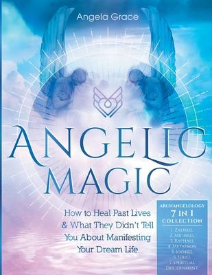 Angelic Magic: How to Heal Past Lives & What They Didn’’t Tell You About Manifesting Your Dream Life (7 in 1 Collection)