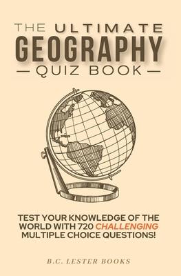 The Ultimate Geography Quiz Book: Test Your Knowledge Of The World With 720 Challenging Multiple Choice Questions! A Great Gift For Kids And Adults.