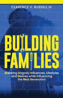 BUILDING Families: Breaking Ungodly Influences, Lifestyles and Desires while Influencing the Next Generation