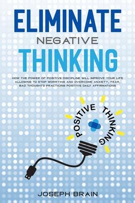 Eliminate Negative Thinking: How The Power of Positive Discipline Will Improve Your Life Allowing To Stop Worrying and Overcome Anxiety, Fear, Bad
